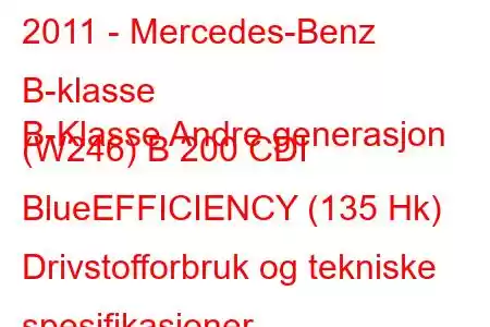 2011 - Mercedes-Benz B-klasse
B-Klasse Andre generasjon (W246) B 200 CDI BlueEFFICIENCY (135 Hk) Drivstofforbruk og tekniske spesifikasjoner