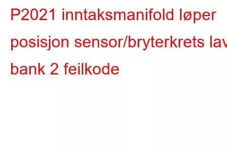 P2021 inntaksmanifold løper posisjon sensor/bryterkrets lav bank 2 feilkode