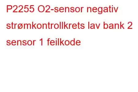 P2255 O2-sensor negativ strømkontrollkrets lav bank 2 sensor 1 feilkode