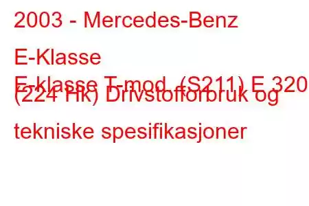 2003 - Mercedes-Benz E-Klasse
E-klasse T-mod. (S211) E 320 (224 Hk) Drivstofforbruk og tekniske spesifikasjoner