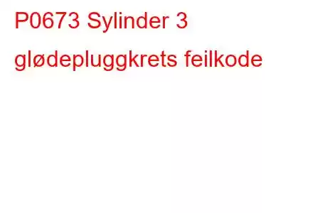 P0673 Sylinder 3 glødepluggkrets feilkode