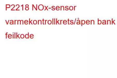 P2218 NOx-sensor varmekontrollkrets/åpen bank 2 feilkode