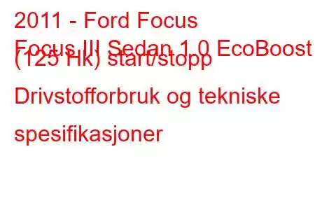 2011 - Ford Focus
Focus III Sedan 1.0 EcoBoost (125 Hk) start/stopp Drivstofforbruk og tekniske spesifikasjoner