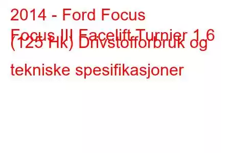 2014 - Ford Focus
Focus III Facelift Turnier 1.6 (125 Hk) Drivstofforbruk og tekniske spesifikasjoner