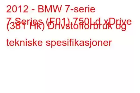 2012 - BMW 7-serie
7 Series (F01) 750Ld xDrive (381 Hk) Drivstofforbruk og tekniske spesifikasjoner