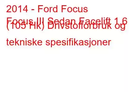 2014 - Ford Focus
Focus III Sedan Facelift 1,6 (105 Hk) Drivstofforbruk og tekniske spesifikasjoner