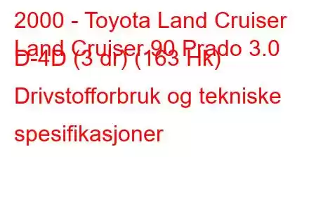 2000 - Toyota Land Cruiser
Land Cruiser 90 Prado 3.0 D-4D (3 dr) (163 Hk) Drivstofforbruk og tekniske spesifikasjoner