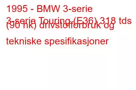 1995 - BMW 3-serie
3-serie Touring (E36) 318 tds (90 hk) drivstofforbruk og tekniske spesifikasjoner