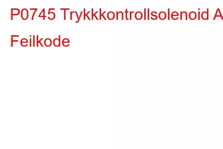 P0745 Trykkkontrollsolenoid A Feilkode