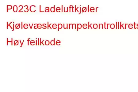 P023C Ladeluftkjøler Kjølevæskepumpekontrollkrets Høy feilkode