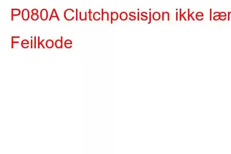 P080A Clutchposisjon ikke lært Feilkode