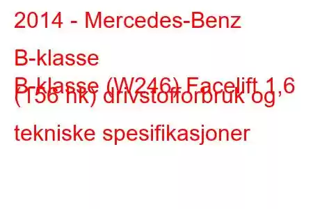 2014 - Mercedes-Benz B-klasse
B-klasse (W246) Facelift 1,6 (156 hk) drivstofforbruk og tekniske spesifikasjoner