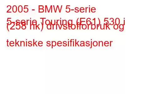 2005 - BMW 5-serie
5-serie Touring (E61) 530 i (258 hk) drivstofforbruk og tekniske spesifikasjoner