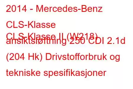 2014 - Mercedes-Benz CLS-Klasse
CLS-Klasse II (W218) ansiktsløftning 250 CDI 2.1d (204 Hk) Drivstofforbruk og tekniske spesifikasjoner