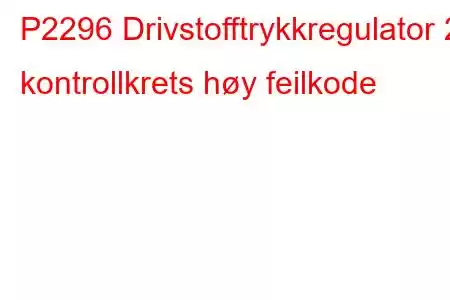 P2296 Drivstofftrykkregulator 2 kontrollkrets høy feilkode