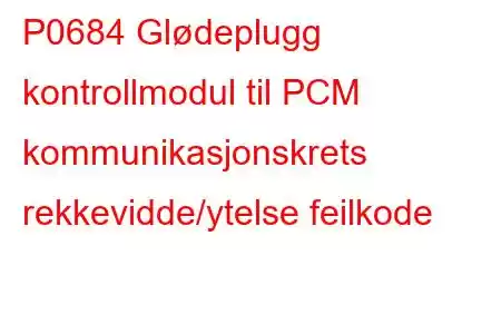 P0684 Glødeplugg kontrollmodul til PCM kommunikasjonskrets rekkevidde/ytelse feilkode