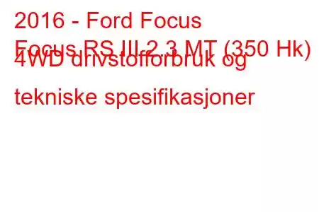 2016 - Ford Focus
Focus RS III 2.3 MT (350 Hk) 4WD drivstofforbruk og tekniske spesifikasjoner