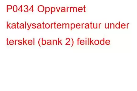 P0434 Oppvarmet katalysatortemperatur under terskel (bank 2) feilkode