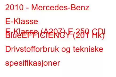 2010 - Mercedes-Benz E-Klasse
E-Klasse (A207) E 250 CDI BlueEFFICIENCY (201 Hk) Drivstofforbruk og tekniske spesifikasjoner