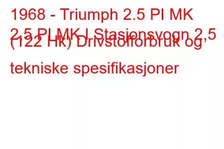 1968 - Triumph 2.5 PI MK
2,5 PI MK I Stasjonsvogn 2,5 (122 Hk) Drivstofforbruk og tekniske spesifikasjoner