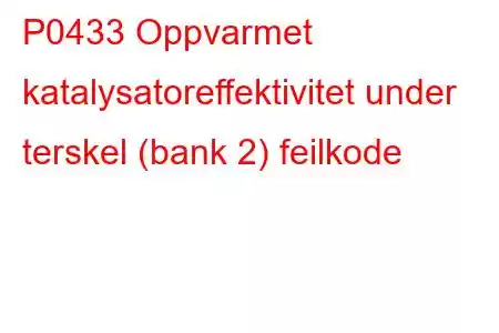 P0433 Oppvarmet katalysatoreffektivitet under terskel (bank 2) feilkode