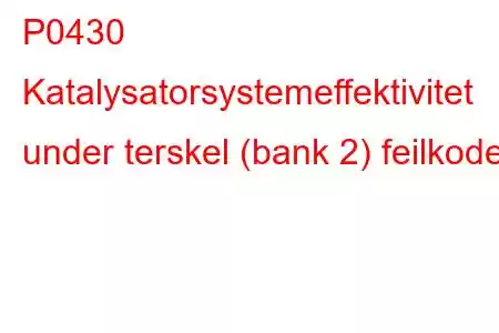 P0430 Katalysatorsystemeffektivitet under terskel (bank 2) feilkode