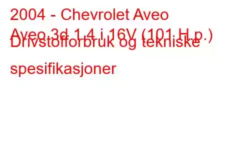 2004 - Chevrolet Aveo
Aveo 3d 1.4 i 16V (101 H.p.) Drivstofforbruk og tekniske spesifikasjoner