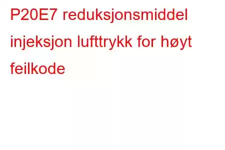 P20E7 reduksjonsmiddel injeksjon lufttrykk for høyt feilkode