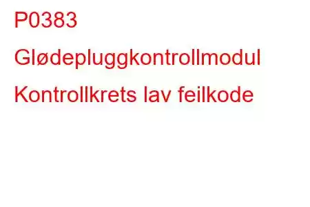 P0383 Glødepluggkontrollmodul Kontrollkrets lav feilkode