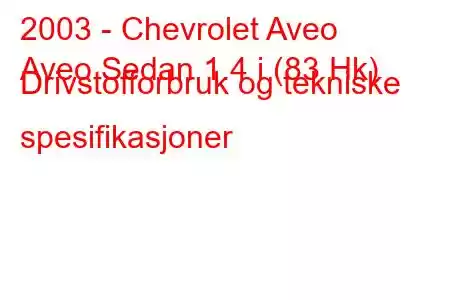 2003 - Chevrolet Aveo
Aveo Sedan 1.4 i (83 Hk) Drivstofforbruk og tekniske spesifikasjoner