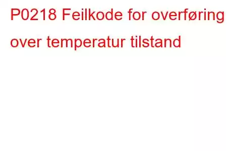 P0218 Feilkode for overføring over temperatur tilstand