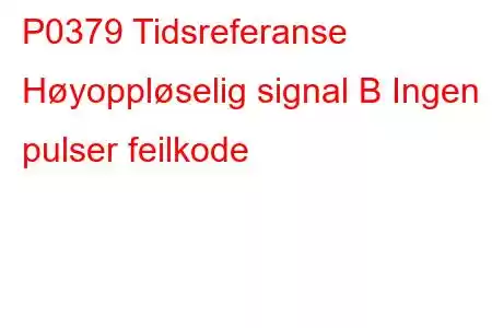 P0379 Tidsreferanse Høyoppløselig signal B Ingen pulser feilkode