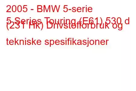 2005 - BMW 5-serie
5 Series Touring (E61) 530 d (231 Hk) Drivstofforbruk og tekniske spesifikasjoner