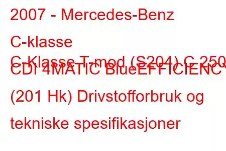 2007 - Mercedes-Benz C-klasse
C-Klasse T-mod (S204) C 250 CDI 4MATIC BlueEFFICIENCY (201 Hk) Drivstofforbruk og tekniske spesifikasjoner