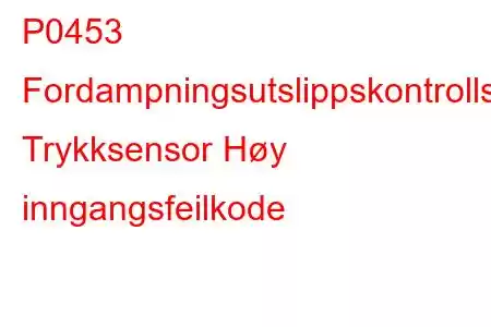 P0453 Fordampningsutslippskontrollsystem Trykksensor Høy inngangsfeilkode