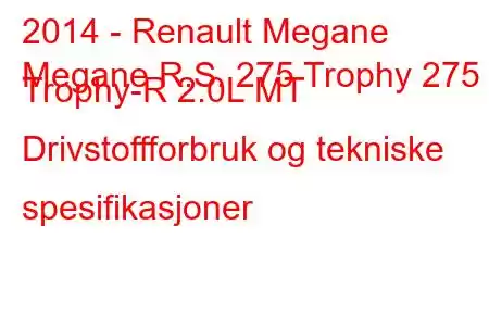 2014 - Renault Megane
Megane R.S. 275 Trophy 275 Trophy-R 2.0L MT Drivstoffforbruk og tekniske spesifikasjoner