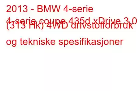 2013 - BMW 4-serie
4-serie coupe 435d xDrive 3.0 (313 Hk) 4WD drivstofforbruk og tekniske spesifikasjoner