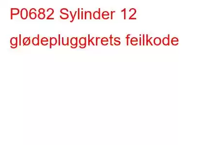 P0682 Sylinder 12 glødepluggkrets feilkode