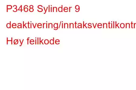 P3468 Sylinder 9 deaktivering/inntaksventilkontrollkrets Høy feilkode