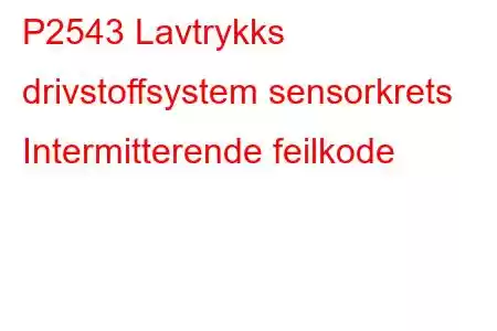 P2543 Lavtrykks drivstoffsystem sensorkrets Intermitterende feilkode