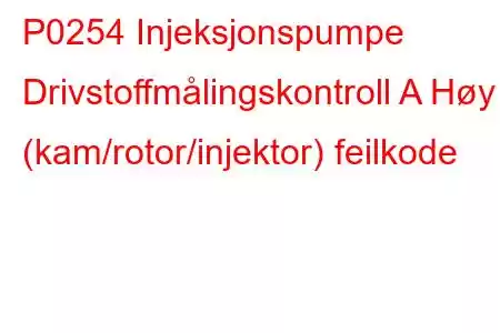 P0254 Injeksjonspumpe Drivstoffmålingskontroll A Høy (kam/rotor/injektor) feilkode