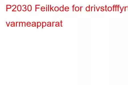 P2030 Feilkode for drivstofffyrt varmeapparat