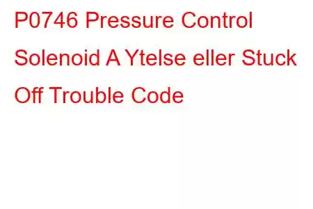 P0746 Pressure Control Solenoid A Ytelse eller Stuck Off Trouble Code