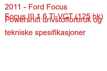 2011 - Ford Focus
Focus III 1.6 Ti-VCT (125 hk) Powershift drivstofforbruk og tekniske spesifikasjoner