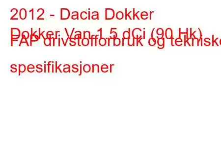 2012 - Dacia Dokker
Dokker Van 1.5 dCi (90 Hk) FAP drivstofforbruk og tekniske spesifikasjoner