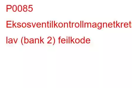 P0085 Eksosventilkontrollmagnetkrets lav (bank 2) feilkode