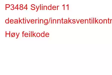 P3484 Sylinder 11 deaktivering/inntaksventilkontrollkrets Høy feilkode