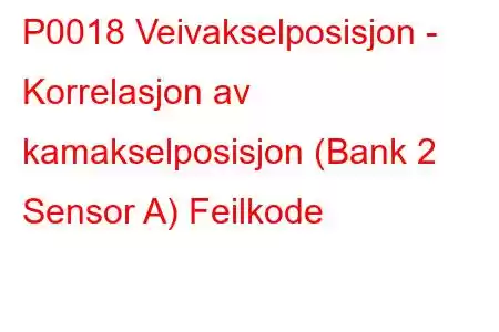 P0018 Veivakselposisjon - Korrelasjon av kamakselposisjon (Bank 2 Sensor A) Feilkode