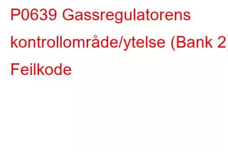 P0639 Gassregulatorens kontrollområde/ytelse (Bank 2) Feilkode