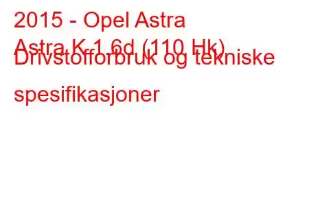 2015 - Opel Astra
Astra K 1.6d (110 Hk) Drivstofforbruk og tekniske spesifikasjoner